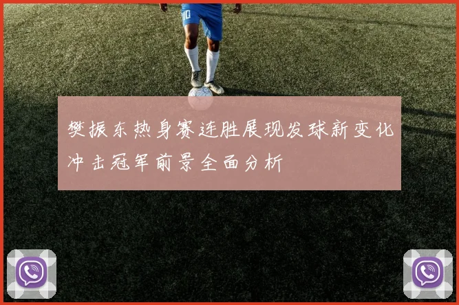 樊振东热身赛连胜展现发球新变化冲击冠军前景全面分析