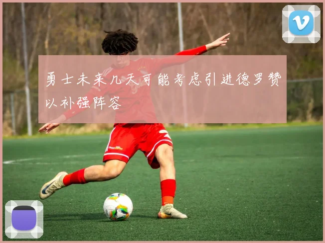 勇士未来几天可能考虑引进德罗赞以补强阵容