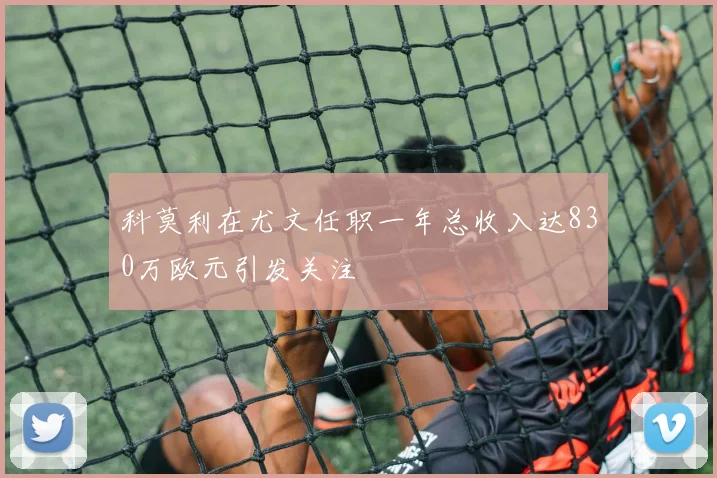 科莫利在尤文任职一年总收入达830万欧元引发关注