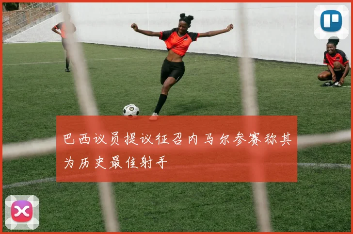 巴西议员提议征召内马尔参赛称其为历史最佳射手