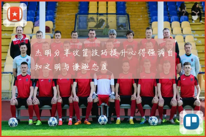 杰明分享攻筐技巧提升心得强调自知之明与谦逊态度