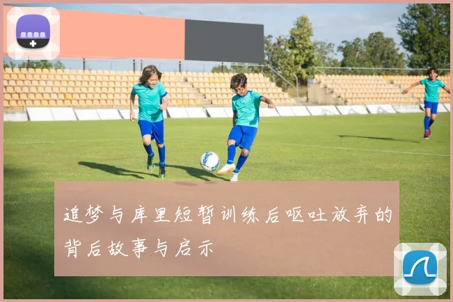 追梦与库里短暂训练后呕吐放弃的背后故事与启示