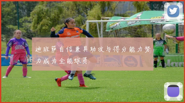 迪班萨自信兼具助攻与得分能力努力成为全能球员