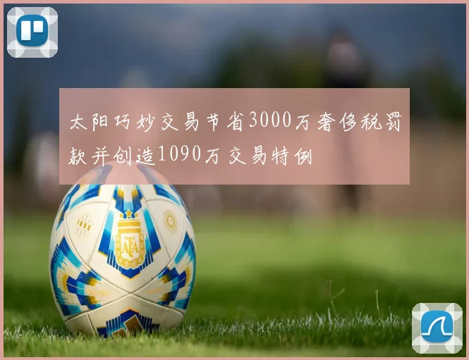 太阳巧妙交易节省3000万奢侈税罚款并创造1090万交易特例
