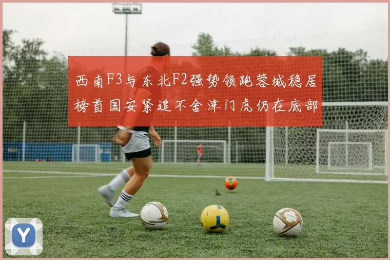 西南F3与东北F2强势领跑蓉城稳居榜首国安紧追不舍津门虎仍在底部挣扎