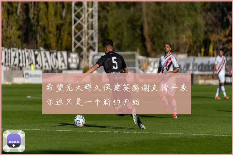 希望无大碍久保建英感谢支持并表示这只是一个新的开始