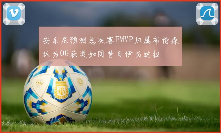 安东尼预测总决赛FMVP归属布伦森认为OG获奖如同昔日伊戈达拉