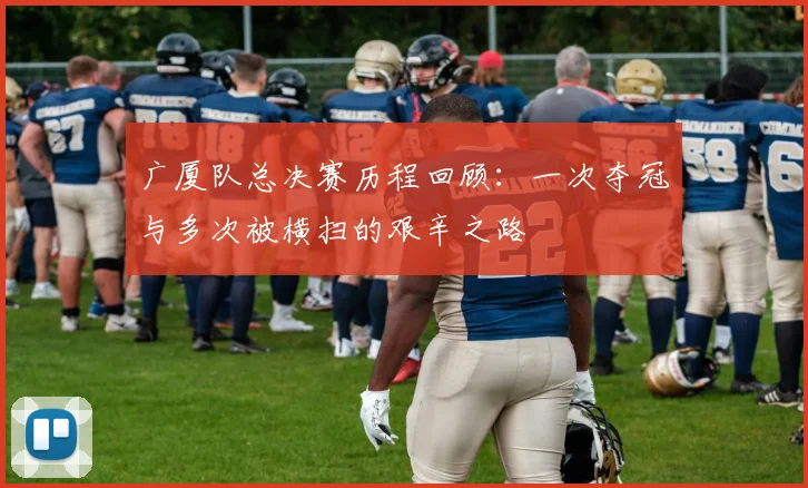广厦队总决赛历程回顾：一次夺冠与多次被横扫的艰辛之路