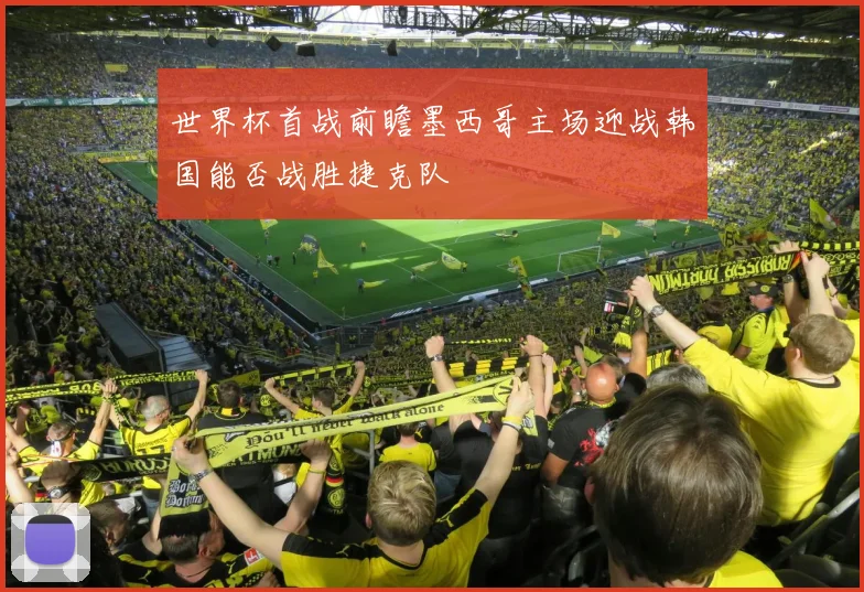 世界杯首战前瞻墨西哥主场迎战韩国能否战胜捷克队
