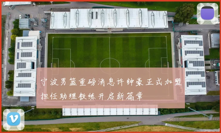 宁波男篮重磅消息许钟豪正式加盟担任助理教练开启新篇章