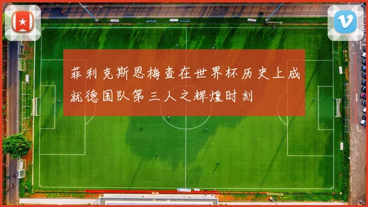 菲利克斯恩梅查在世界杯历史上成就德国队第三人之辉煌时刻