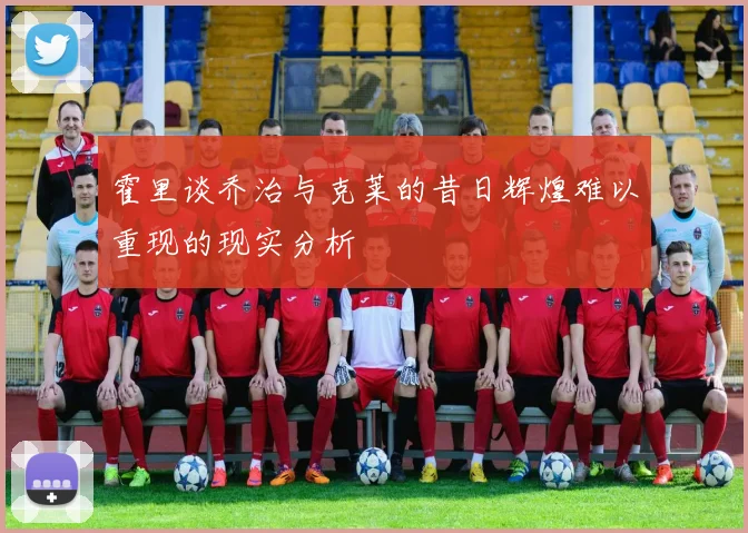 霍里谈乔治与克莱的昔日辉煌难以重现的现实分析