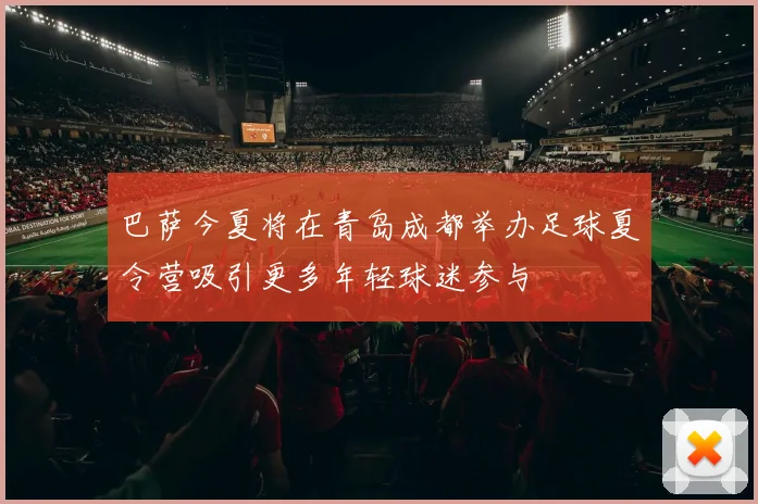 巴萨今夏将在青岛成都举办足球夏令营吸引更多年轻球迷参与