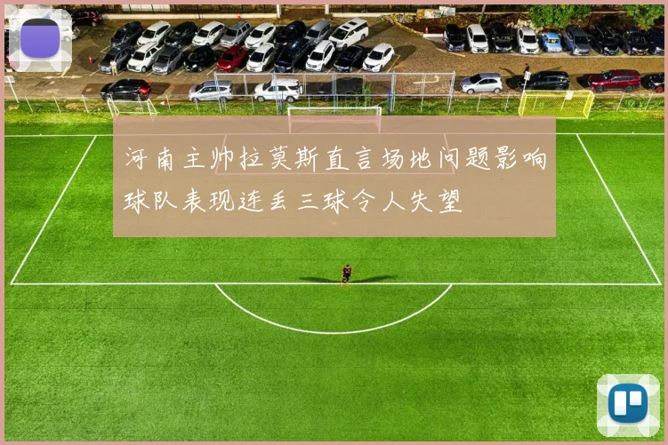 河南主帅拉莫斯直言场地问题影响球队表现连丢三球令人失望