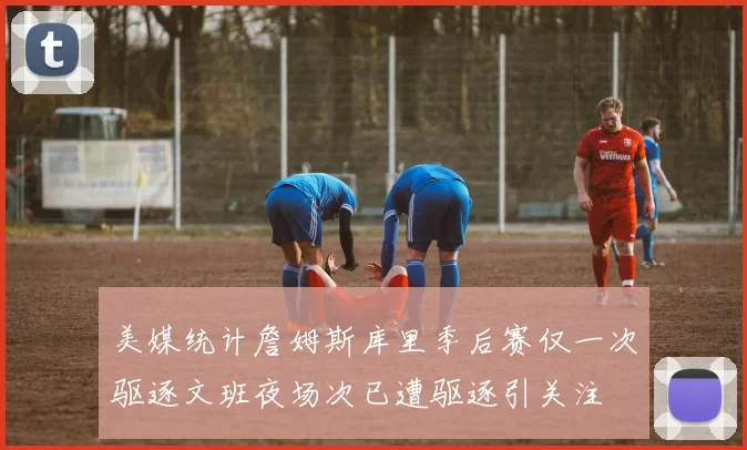 美媒统计詹姆斯库里季后赛仅一次驱逐文班夜场次已遭驱逐引关注