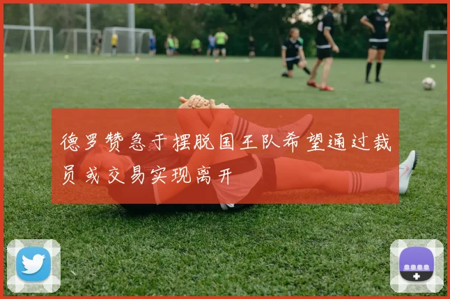 德罗赞急于摆脱国王队希望通过裁员或交易实现离开