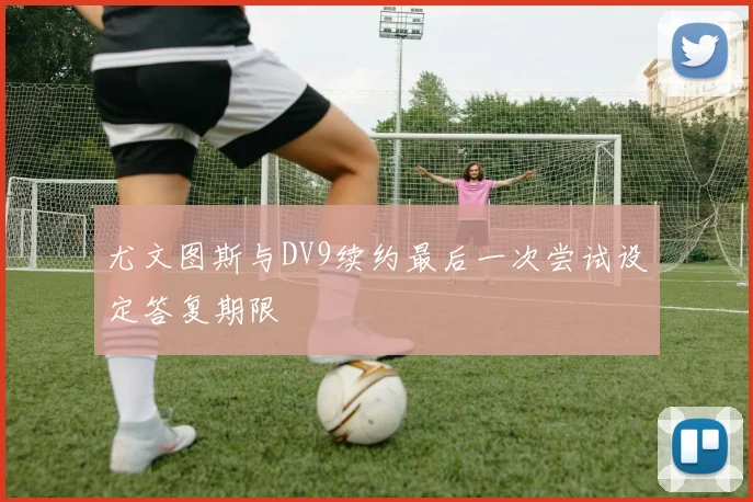 尤文图斯与DV9续约最后一次尝试设定答复期限