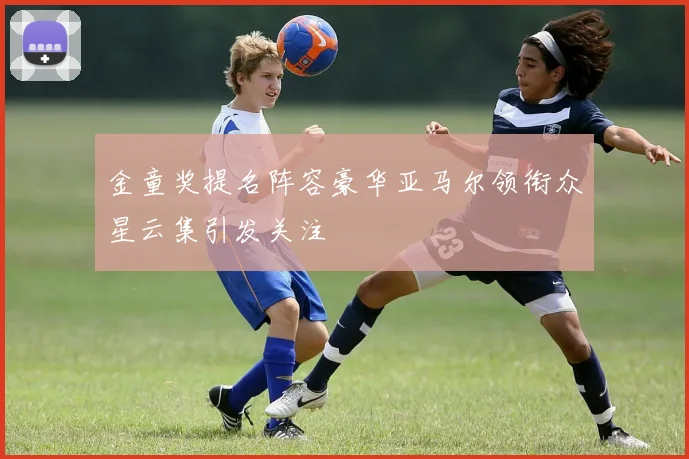 金童奖提名阵容豪华亚马尔领衔众星云集引发关注