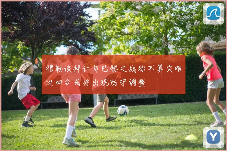 穆勒谈拜仁与巴黎之战称不算灾难次回合或将出现防守调整